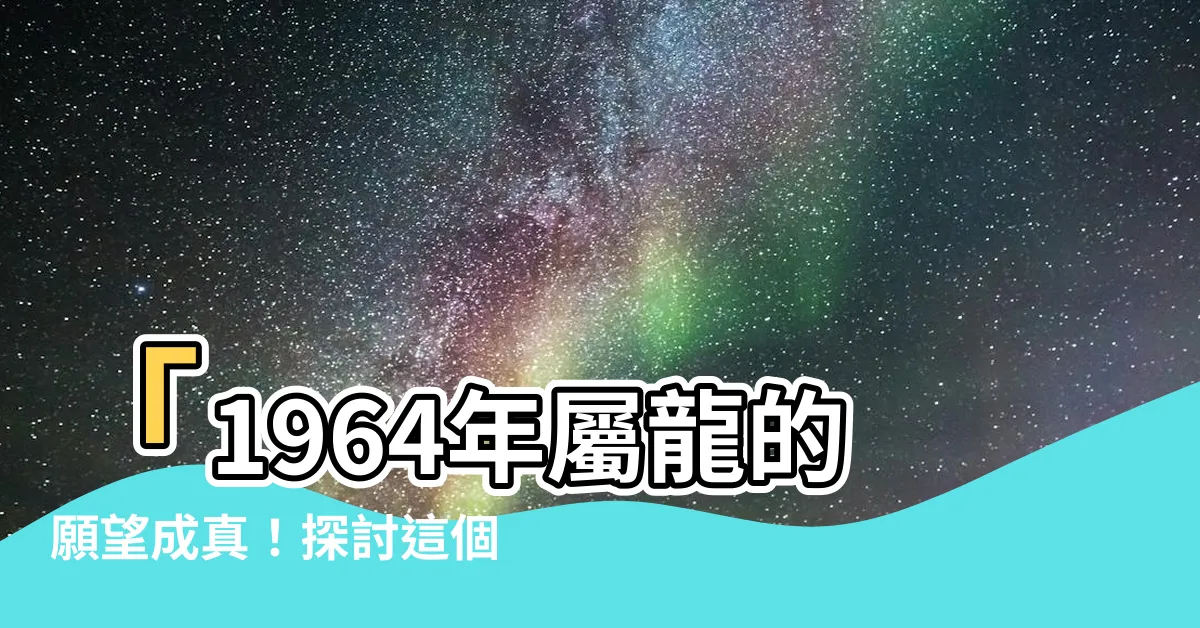 【1964屬什麼】「1964年屬龍的願望成真！探討這個命運究竟會走向何方」
