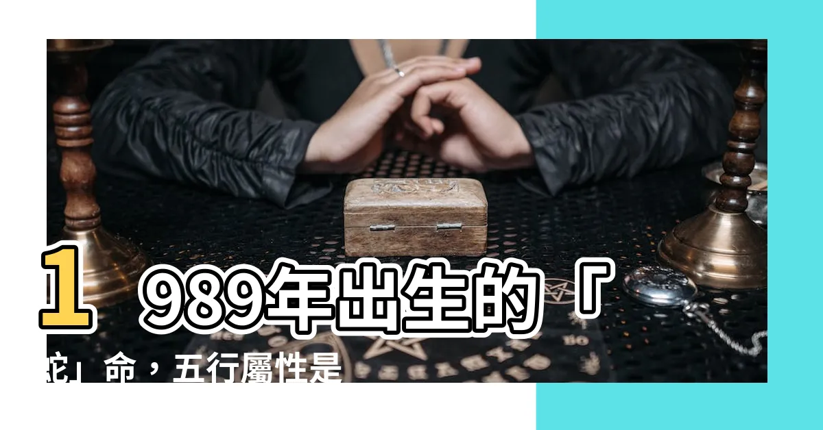 【1989年 蛇 五行】1989年出生的「蛇」命，五行屬性是什麼？天乙貴人又是誰？