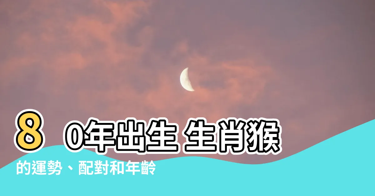 【80年出生 生肖】80年出生 生肖猴的運勢、配對和年齡 - 2023年運程指南