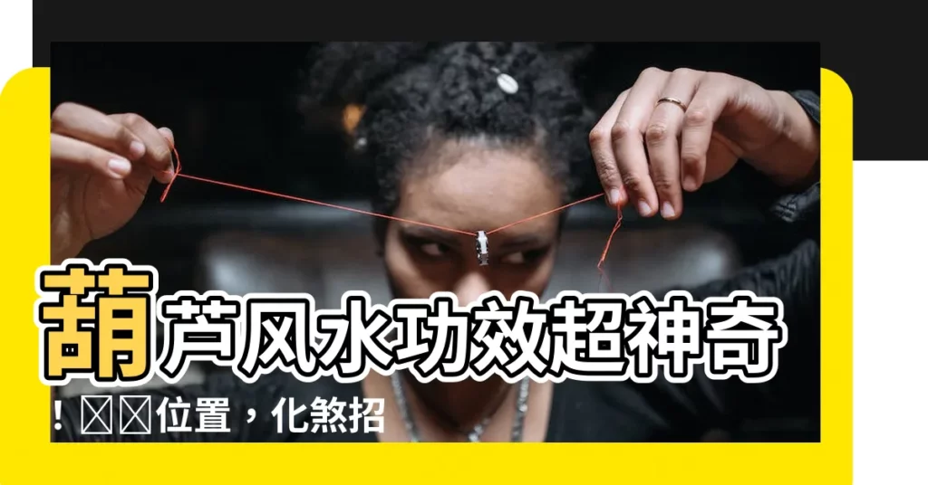 【葫蘆風水功效】葫蘆風水功效超神奇！擺對位置，化煞招財