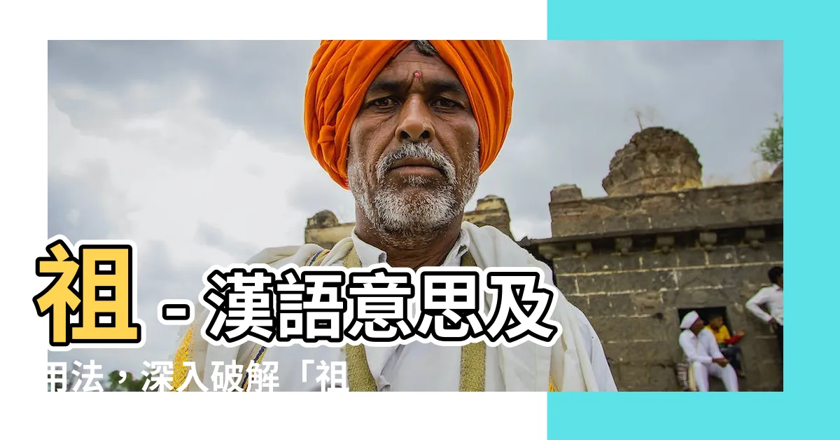 【祖意思】祖 - 漢語意思及用法，深入破解「祖」之秘