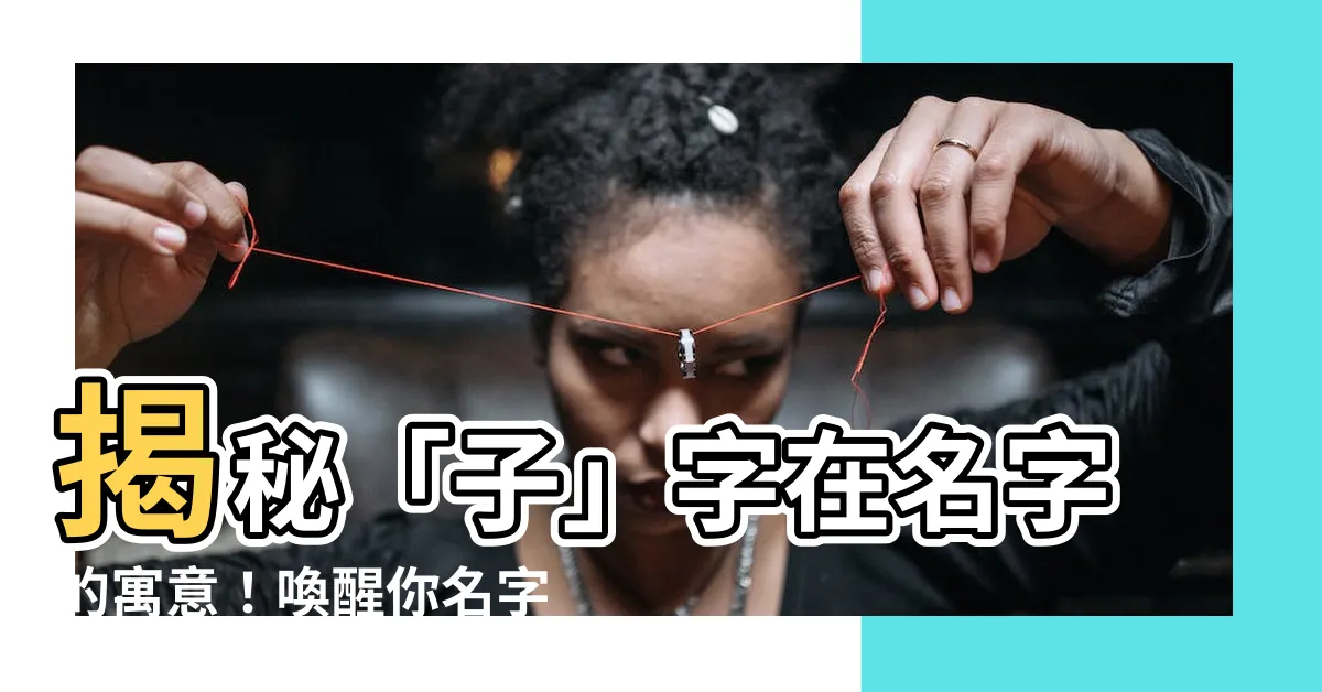 【子意思名字】揭秘「子」字在名字的寓意！喚醒你名字中藴藏的深意