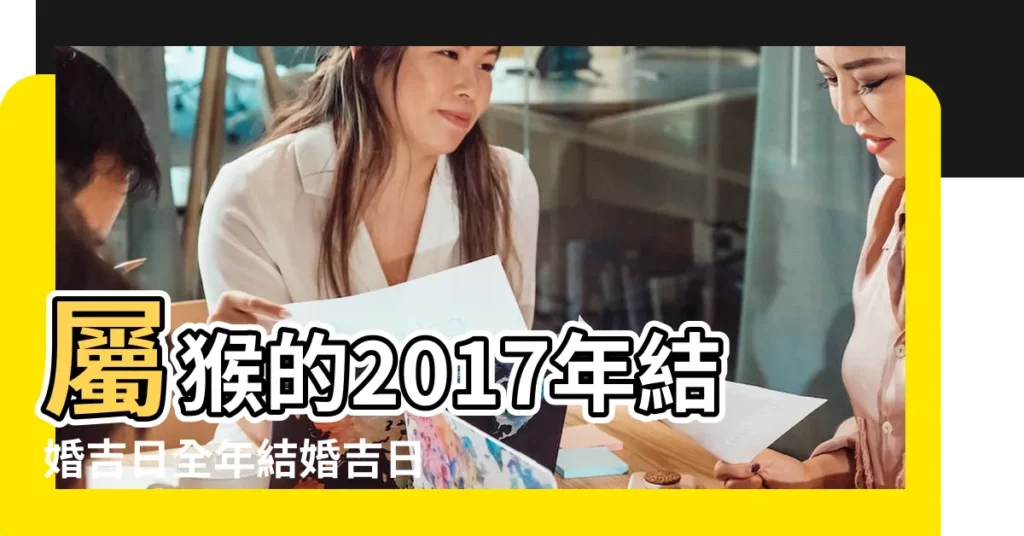 屬猴的2017年結婚吉日全年結婚吉日一覽表 |2017年男女屬猴的結婚黃道吉日 |男女均屬猴2017年結婚黃道吉日 |【屬猴的2017年結婚吉日】