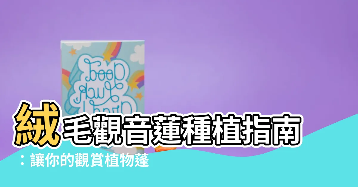 【絨毛觀音蓮】絨毛觀音蓮種植指南：讓你的觀賞植物蓬勃生長