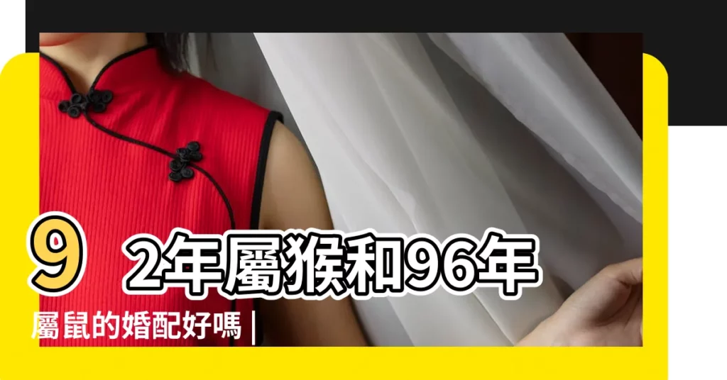 92年屬猴和96年屬鼠的婚配好嗎 |1996年屬鼠和1992年屬猴的婚姻配對 |女性1992年5月猴與男性1996年鼠婚姻配對嗎 |【1992年和1996能結婚嗎】