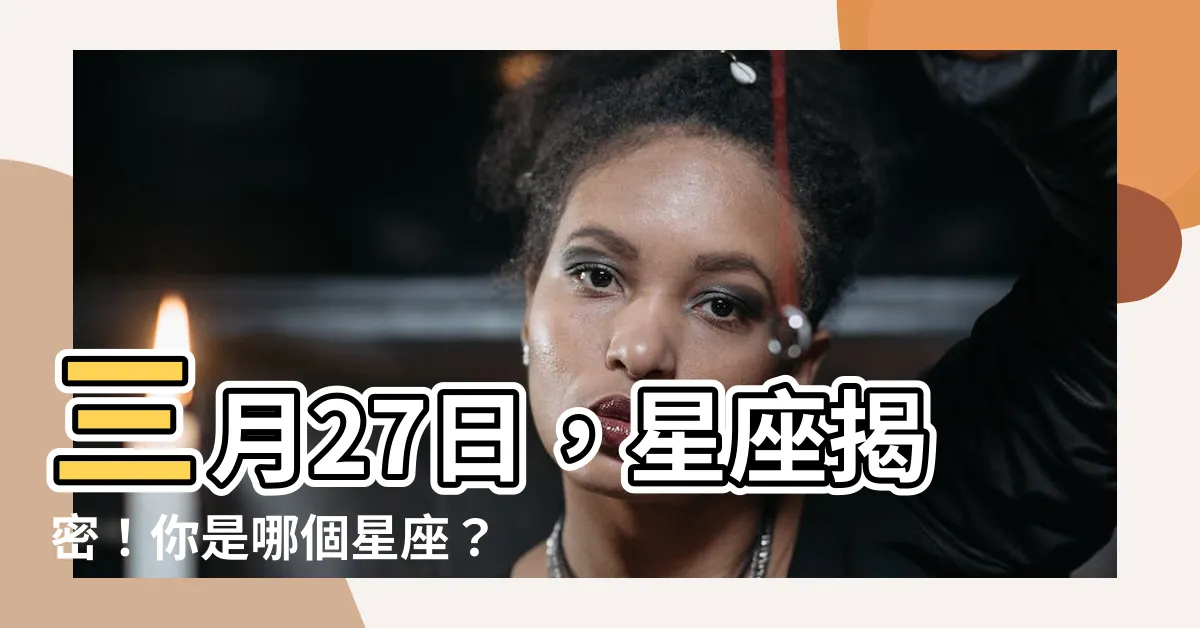 【三月27日 星座】三月27日，星座揭密！你是哪個星座？
