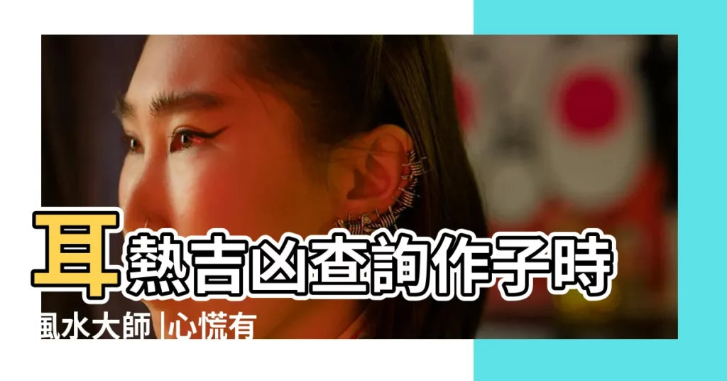 耳熱吉凶查詢作子時風水大師 |心慌有什麼不吉利預兆心驚心慌測吉凶 |不同時辰肉跳預測吉凶 |【不同時辰心慌吉凶】