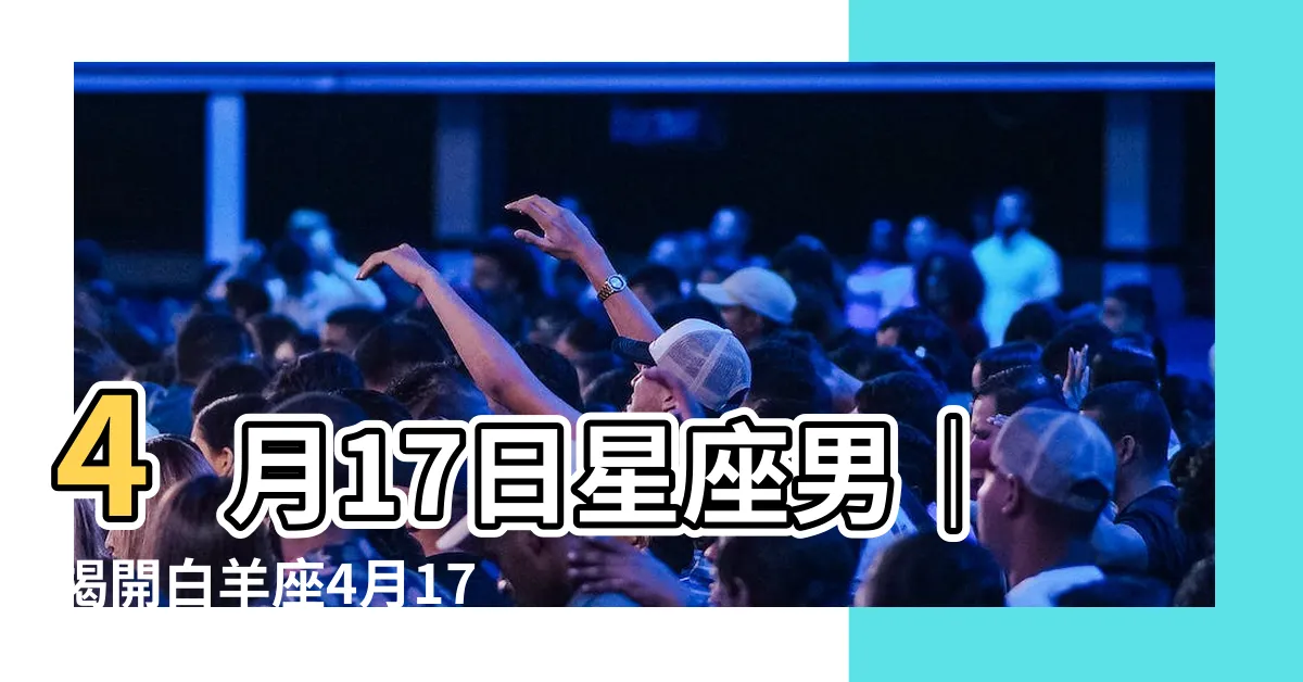 【4月17日星座男】4月17日星座男｜揭開白羊座4月17日人的神秘面紗