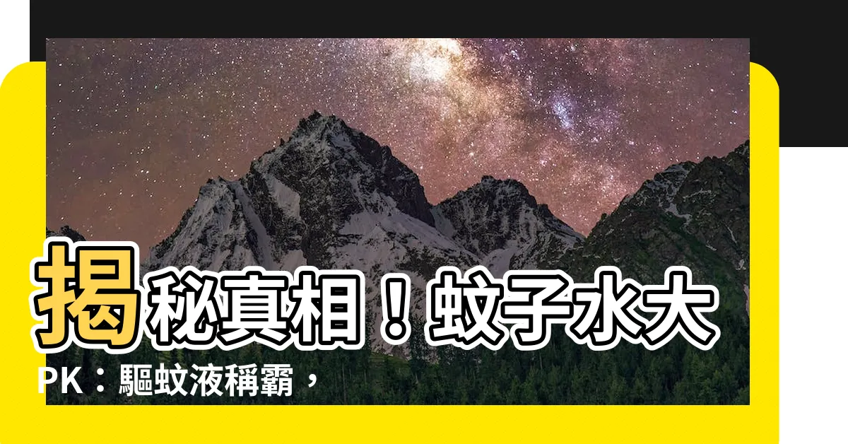 【蚊子水】揭秘真相！蚊子水大PK：驅蚊液稱霸，讓你一試見真章