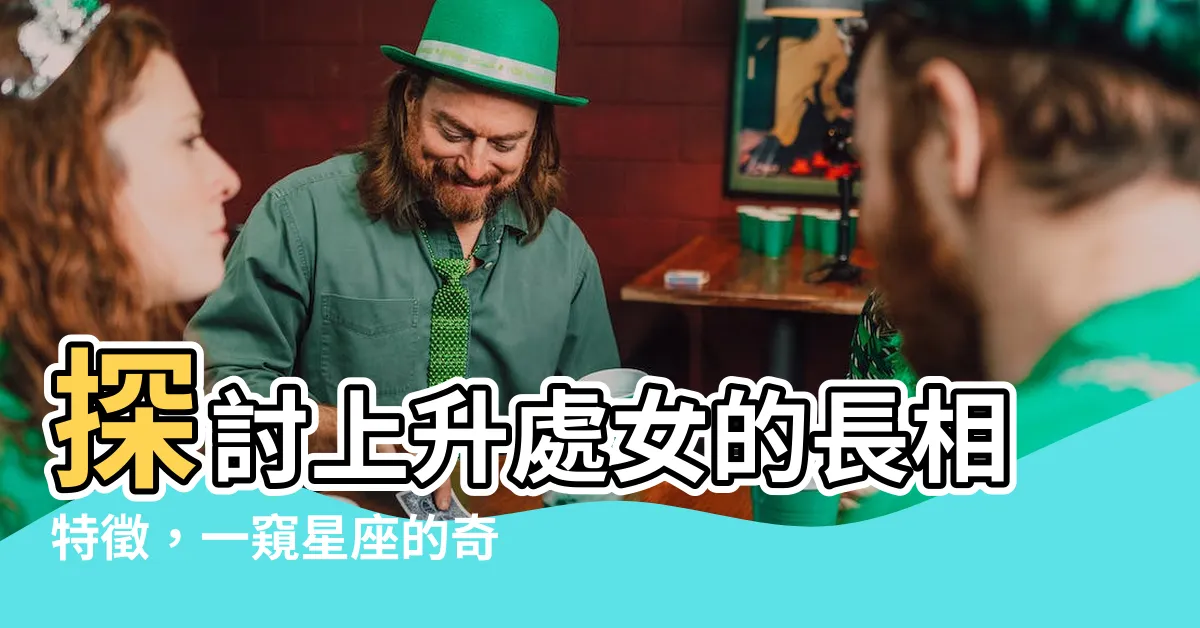 【上升處女 長相】探討上升處女的長相特徵，一窺星座的奇幻力量！