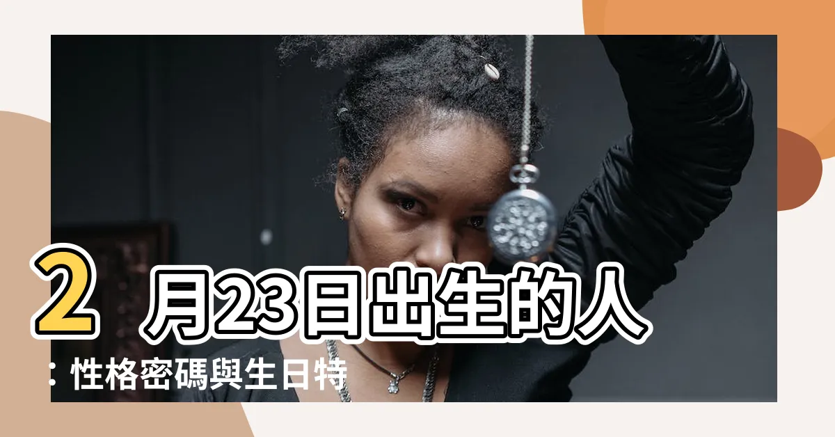 【2月23日出生的人】2月23日出生的人：性格密碼與生日特質大公開