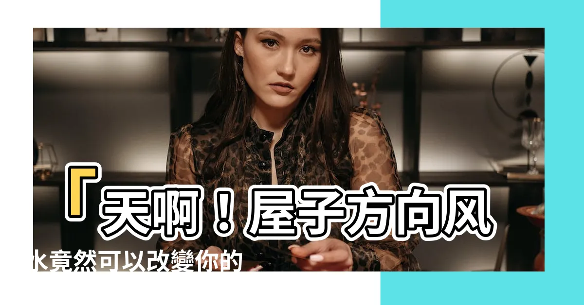 【屋子方向風水】「天啊！屋子方向風水竟然可以改變你的運勢和財運！」