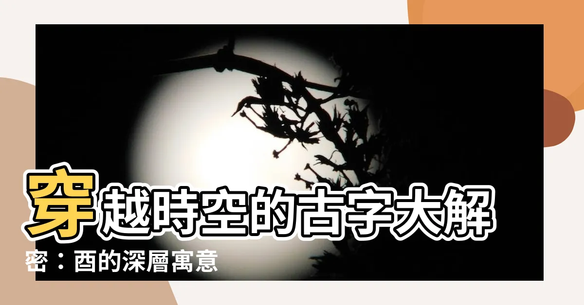 【酉的意思】穿越時空的古字大解密：酉的深層寓意