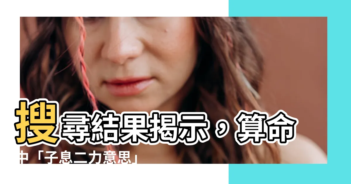 【子息二力意思】搜尋結果揭示，算命中「子息二力意思」的真正含義？