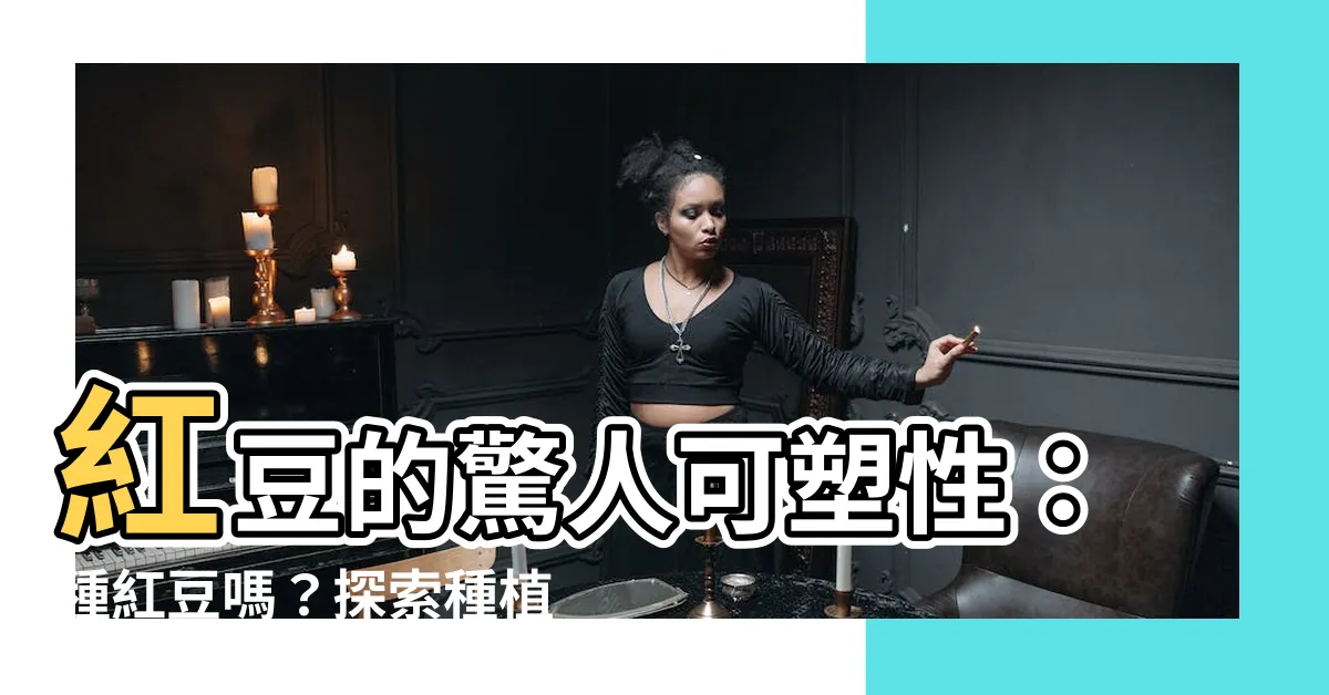 【紅豆可以種嗎】紅豆的驚人可塑性：種紅豆嗎？探索種植、豆芽等創新方法