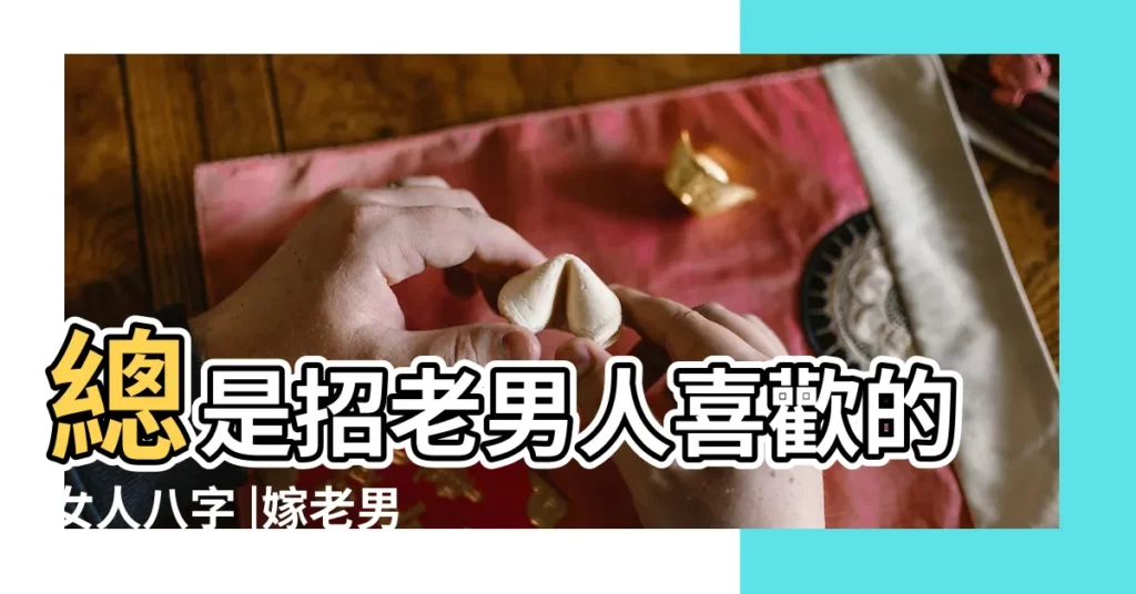 總是招老男人喜歡的女人八字 |嫁老男人的女命八字特徵 |啥八字的女人會嫁給老男人 |【啥八字的女人招老男人】