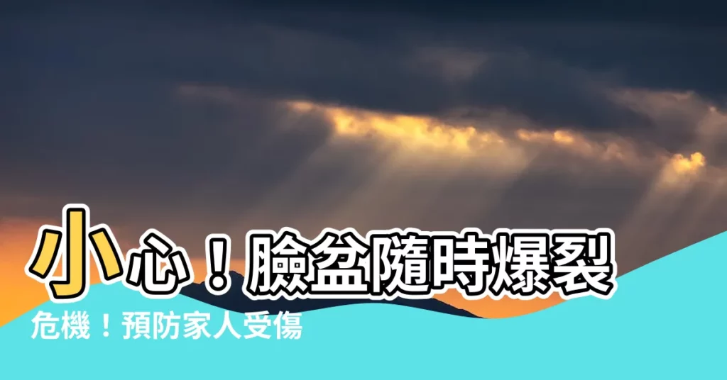【臉盆爆裂】小心！臉盆隨時爆裂危機！預防家人受傷，不可輕忽！