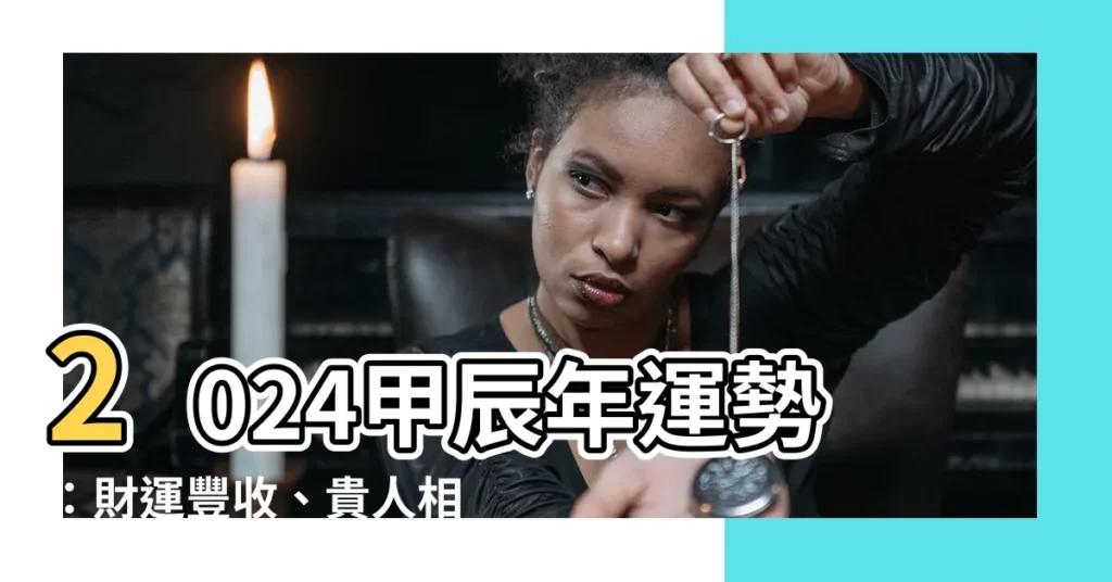 【2024甲辰年運勢】2024甲辰年運勢:財運豐收、貴人相助,生肖大富大貴!