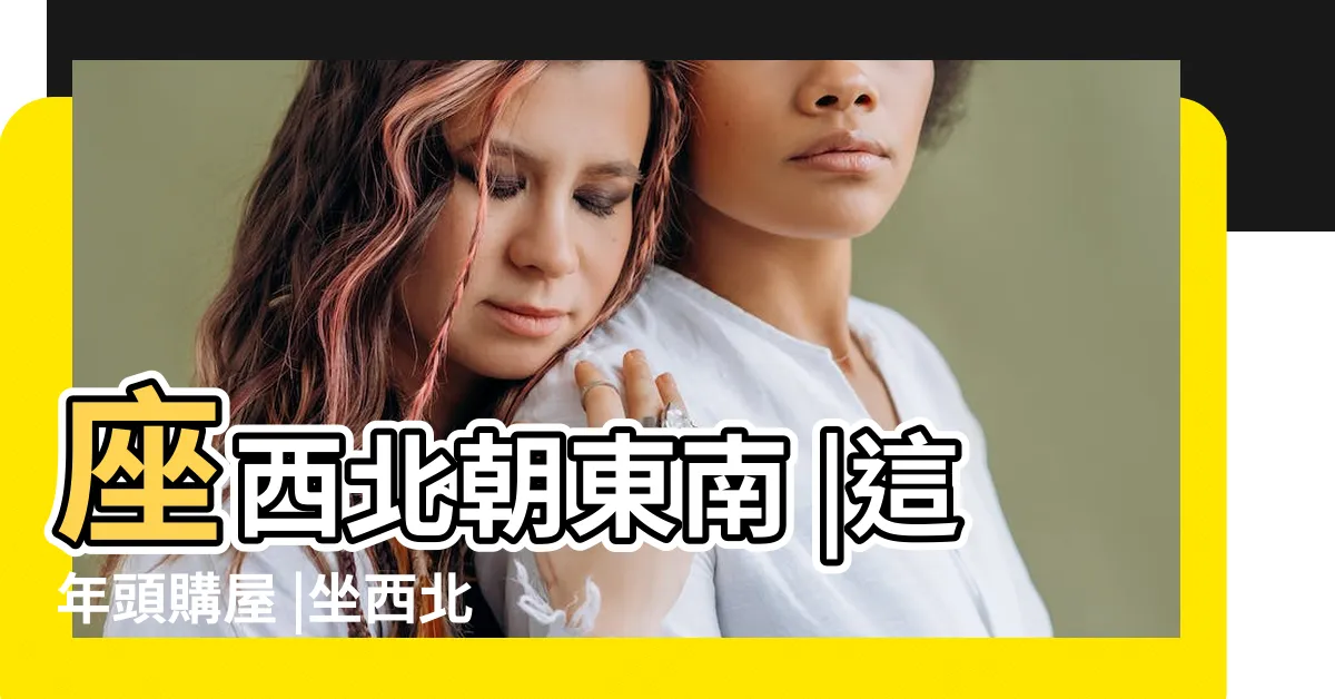 【坐西北向東南的房子好嗎】座西北朝東南 |這年頭購屋 |坐西北向東南風水好嗎 |