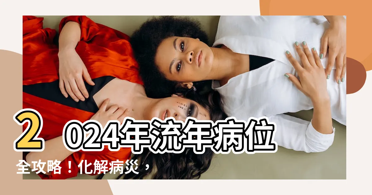 【流年病位】2024年流年病位全攻略！化解病災，趨吉避兇！