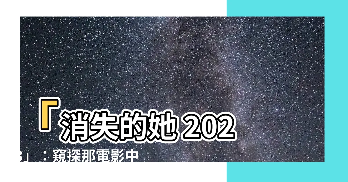 【消失的她 2023】「消失的她 2023」：窺探那電影中消失的神秘她的未來