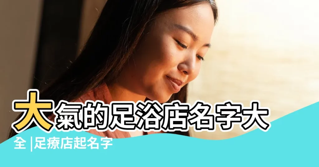 大氣的足浴店名字大全 |足療店起名字大全 |簡單好聽又大氣的店鋪名字 |【足療店好聽的名字大全】