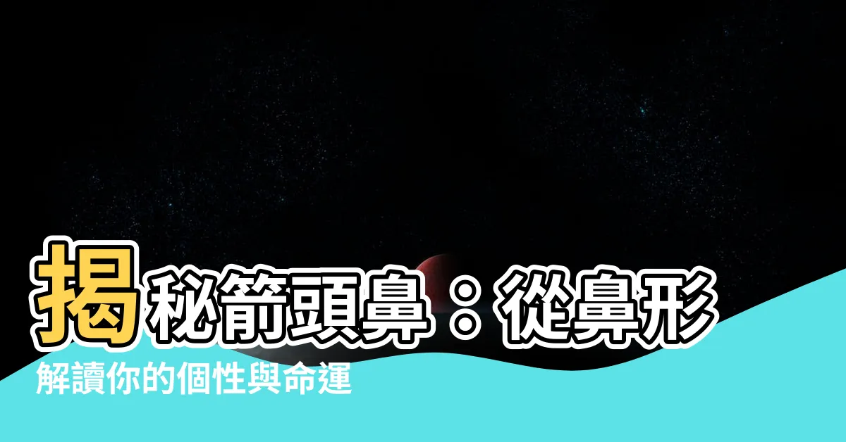 【箭頭鼻面相】揭秘箭頭鼻：從鼻形解讀你的個性與命運