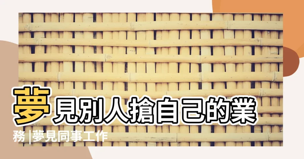 夢見別人搶自己的業務 |夢見同事工作夥伴 |夢見同事換工作了 |【夢到同事和我搶工作】