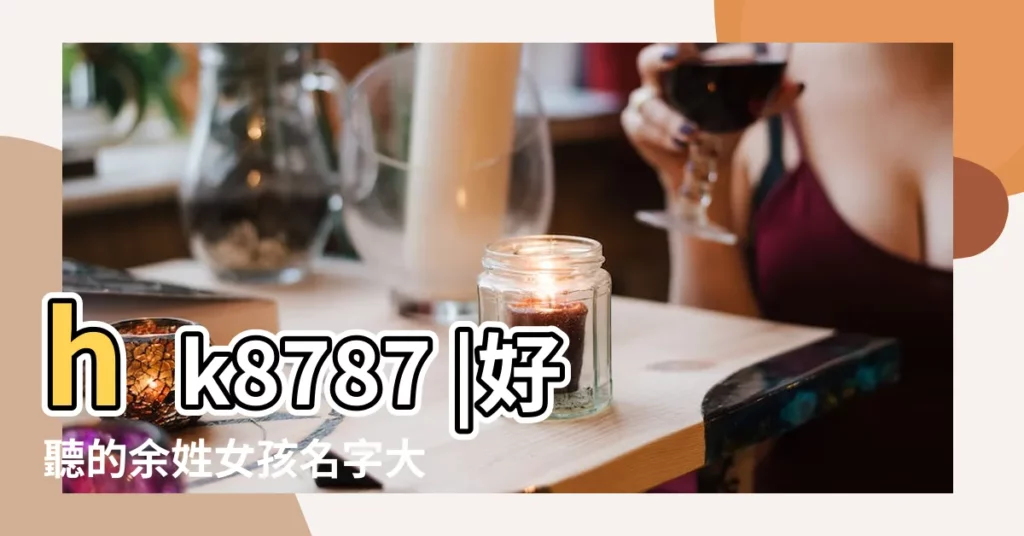 hk8787 |好聽的余姓女孩名字大全2020 |愛博體育官方平台登錄 |【姓餘四個字的名字大全2015】