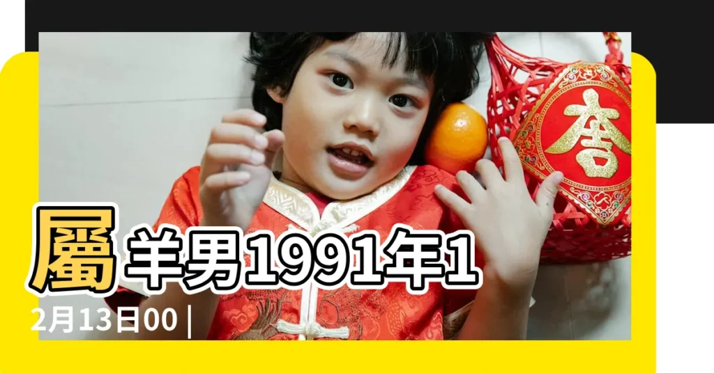 屬羊男1991年12月13日00 |屬羊男1991年12月13日01 |1991年12月13日出生的人生辰八字測算 |【91羊男12月13日】