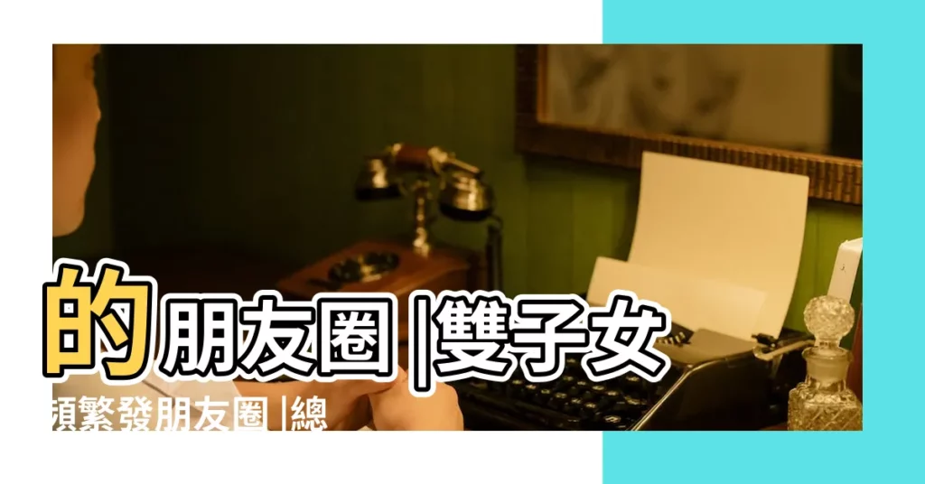 的朋友圈 |雙子女頻繁發朋友圈 |總有人會看懂雙子座 |【雙子為什麼發朋友圈】