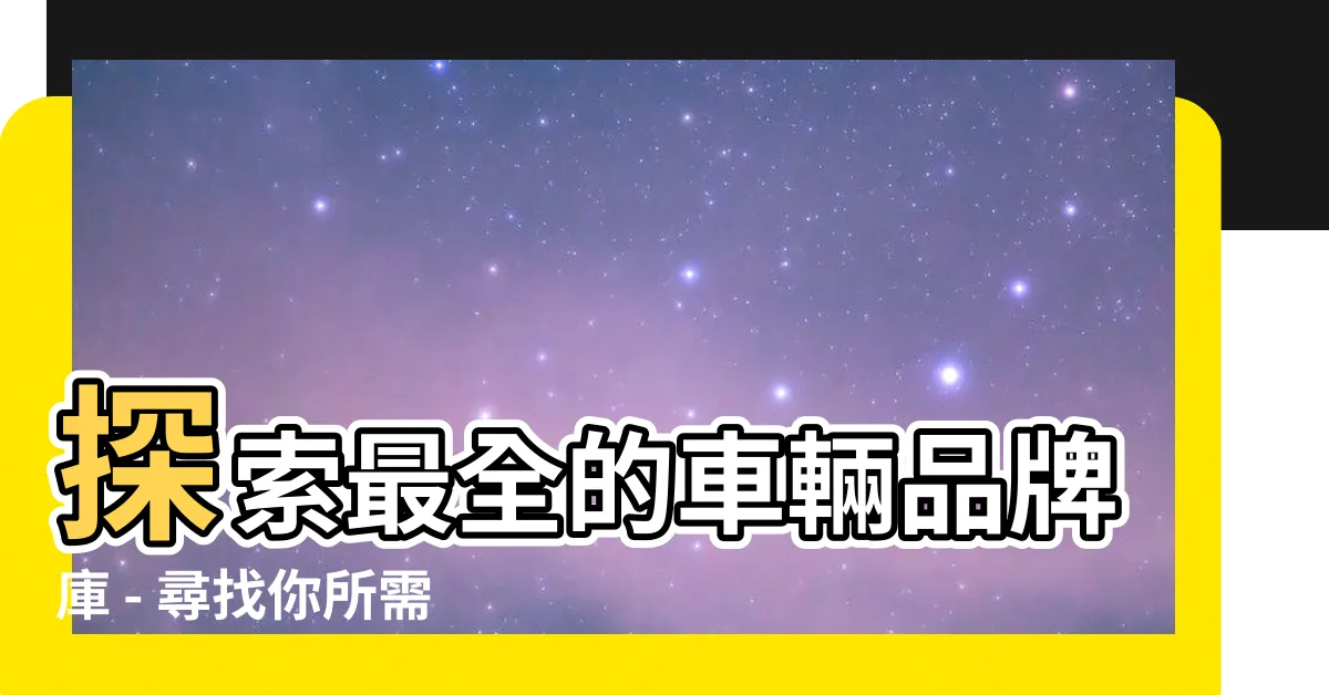 【車輛品牌】探索最全的車輛品牌庫 - 尋找你所需的完美座駕