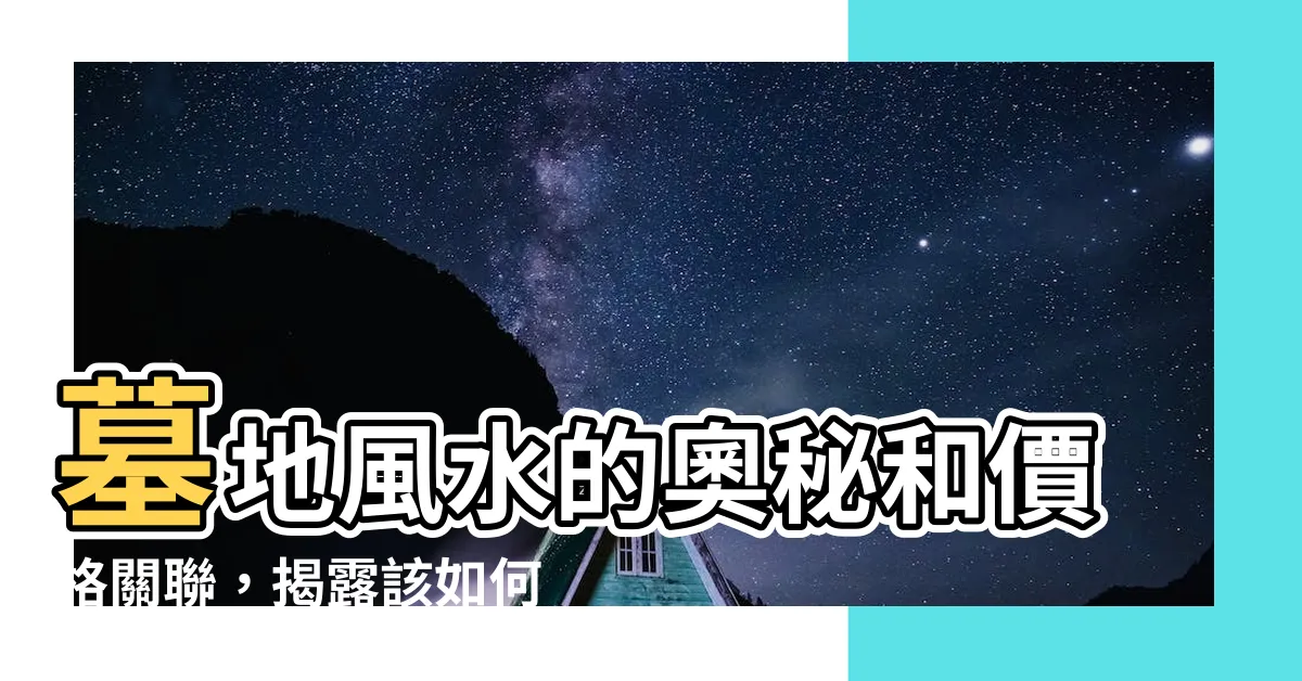 【墓地風水】墓地風水的奧秘和價格關聯，揭露該如何選擇最佳墓地位置