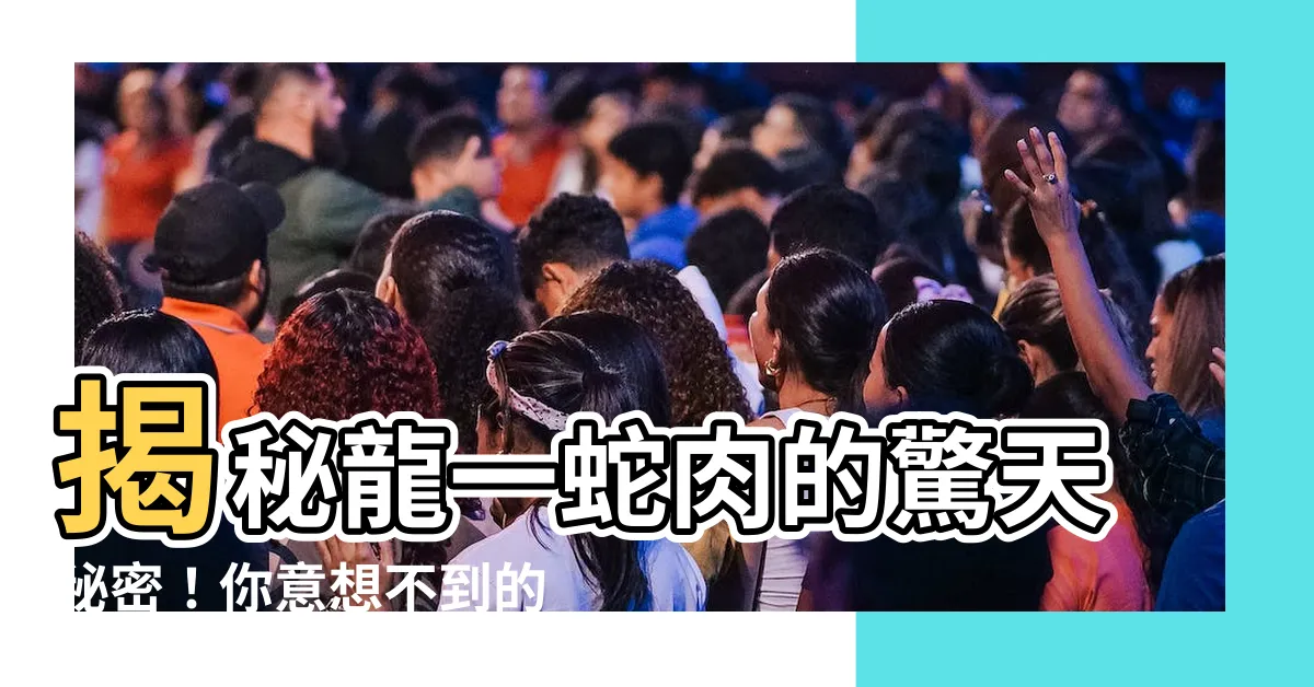 【龍一蛇肉】揭秘龍一蛇肉的驚天秘密！你意想不到的美味與真相