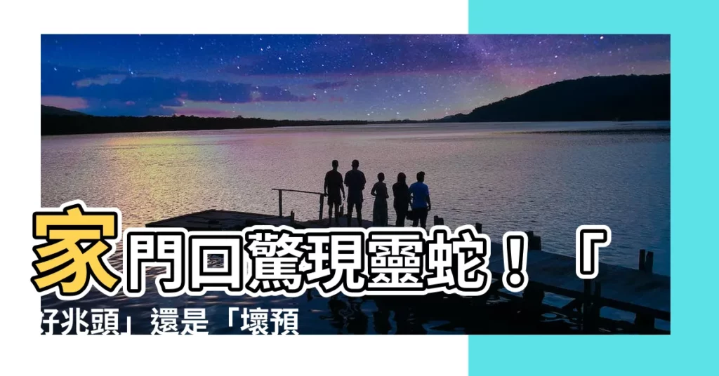 【家門口有蛇】家門口驚現靈蛇！「好兆頭」還是「壞預兆」，一文看懂！