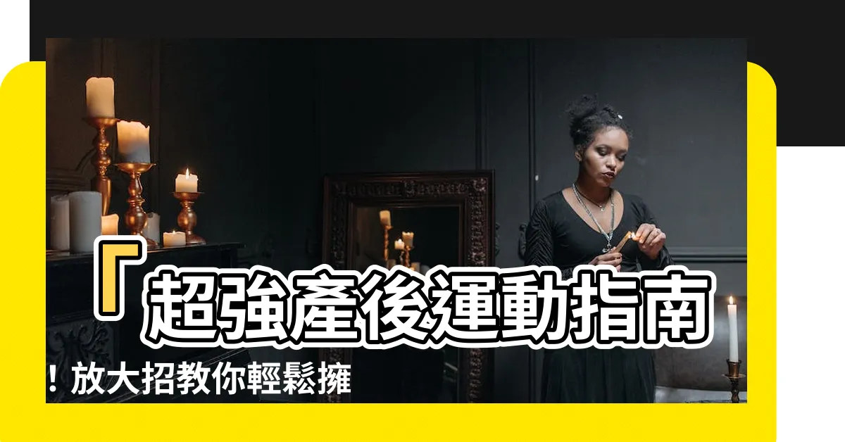 【膝胸卧室】「超強產後運動指南！放大招教你輕鬆擁有完美膝胸卧室」