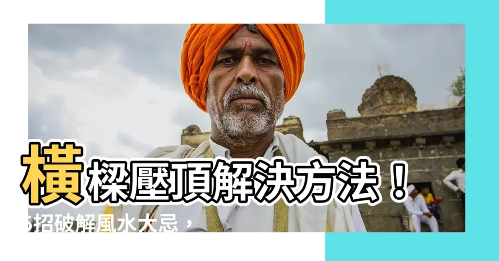 【橫樑壓頂解決方法】橫樑壓頂解決方法！5招破解風水大忌，化解橫樑煞氣