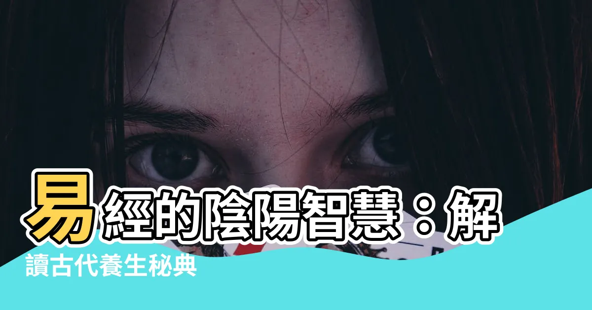 【易經陰陽】易經的陰陽智慧：解讀古代養生秘典