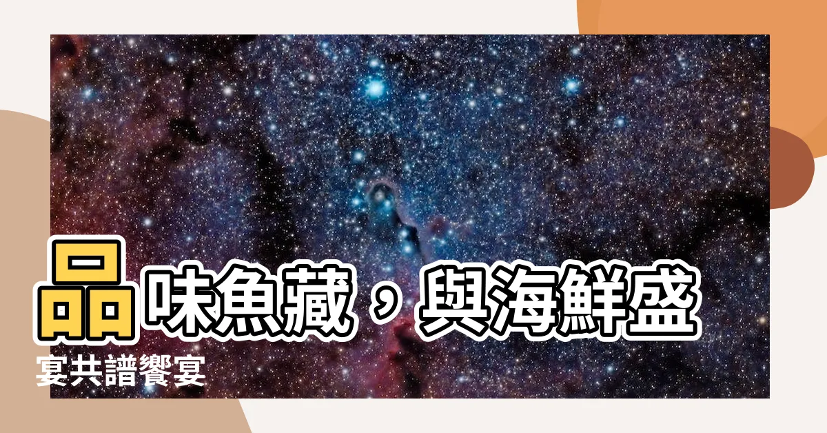 【魚藏】品味魚藏，與海鮮盛宴共譜饗宴