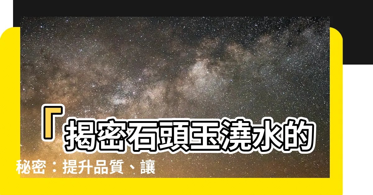【石頭玉澆水】「揭密石頭玉澆水的秘密：提升品質、讓生命更長久！」