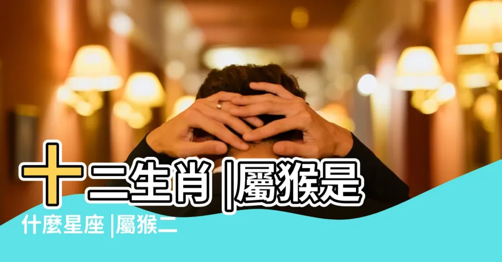 十二生肖 |屬猴是什麼星座 |屬猴二月份出生是什麼星座 |【屬猴二月份出生是什麼星座】