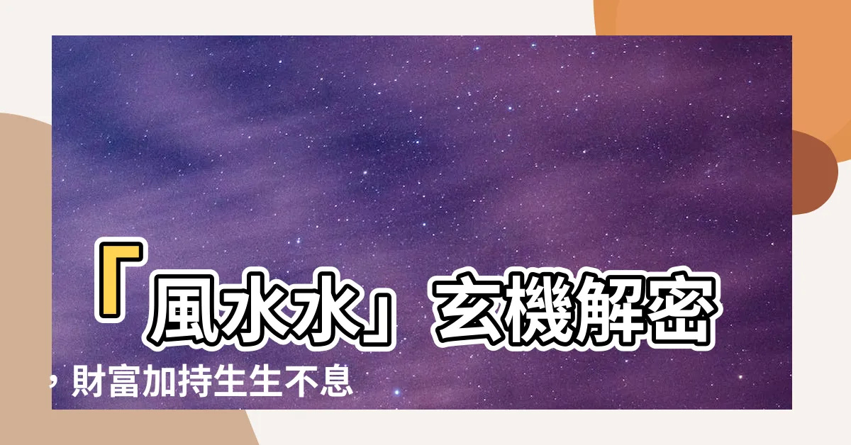 【風水水】「風水水」玄機解密，財富加持生生不息！