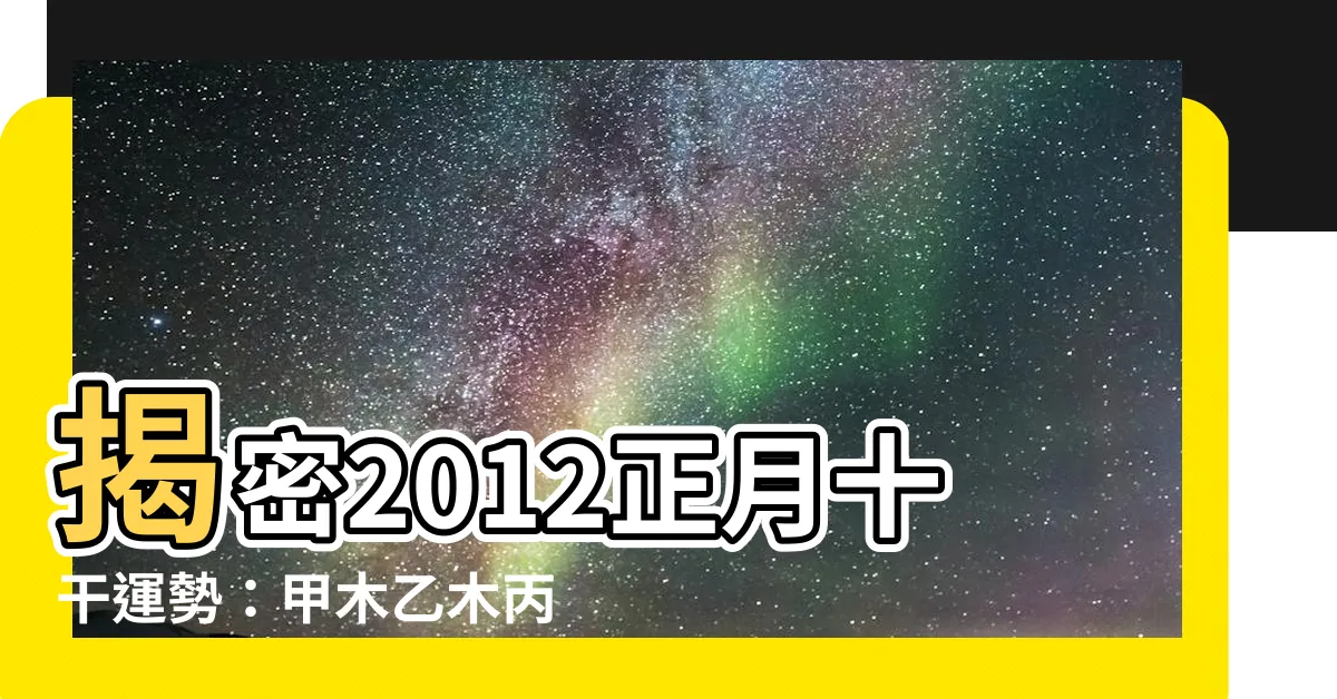 【甲木乙木丙火丁火怎麼算】揭密2012正月十干運勢：甲木乙木丙火丁火怎麼算？