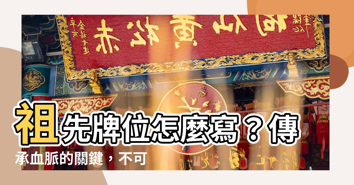 【祖先牌位怎麼寫】祖先牌位怎麼寫？傳承血脈的關鍵，不可忽略的寫法指南