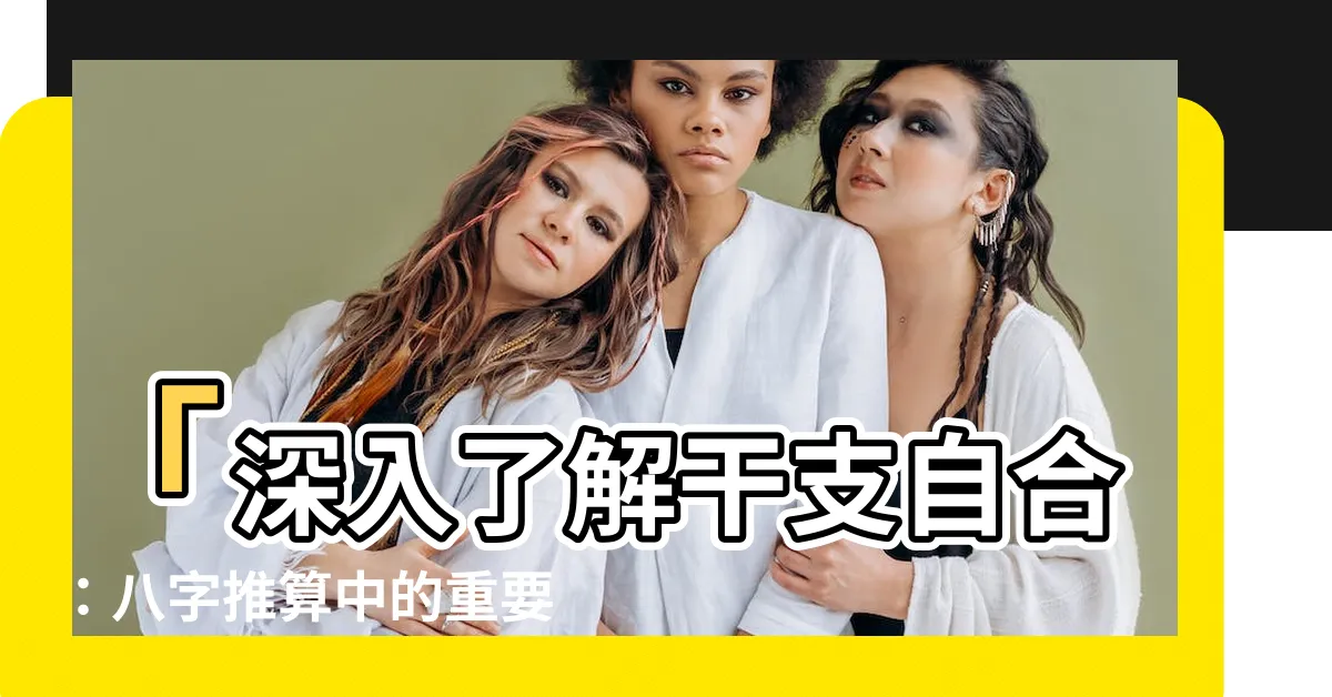 【干支自合】「深入瞭解干支自合：八字推算中的重要關鍵」