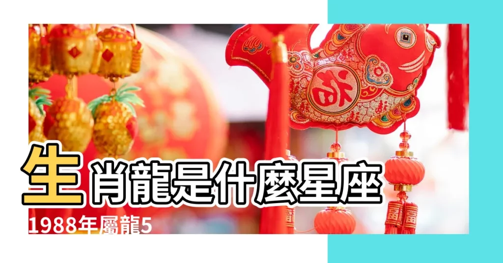 生肖龍是什麼星座 |1988年屬龍5月20號是什麼星座 |屬龍的是什麼星座的 |【5月20屬龍的是什麼星座】
