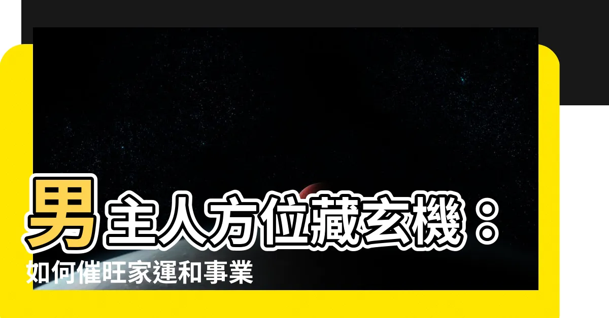 【男主人方位】男主人方位藏玄機：如何催旺家運和事業運？