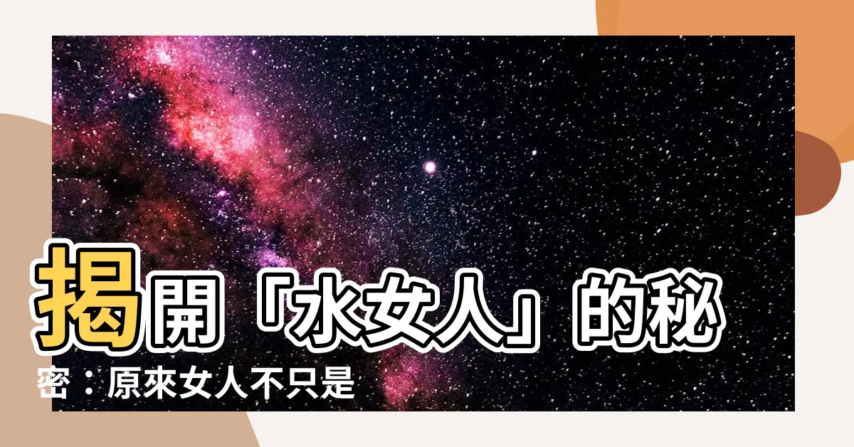 【水女人】揭開「水女人」的秘密：原來女人不只是水做的？