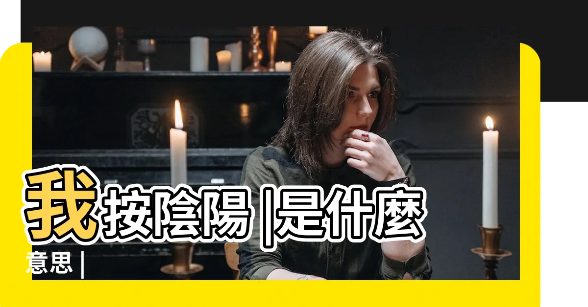 【按陰陽 意思】我按陰陽 |是什麼意思 |