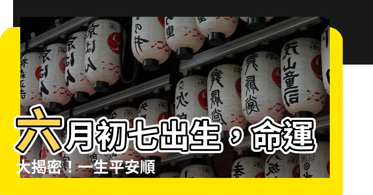 【六月初七出生】六月初七出生，命運大揭密！一生平安順遂的秘訣在這裡！